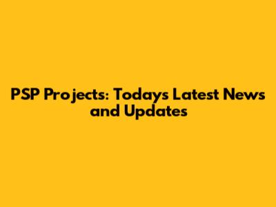 PSP Projects: Today's Latest News and Updates