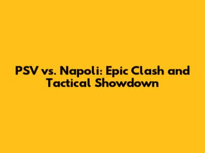 PSV vs. Napoli: Epic Clash and Tactical Showdown
