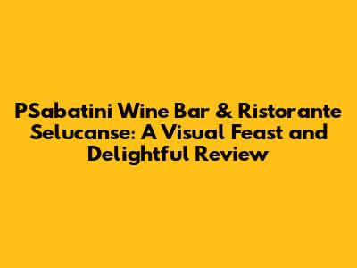 PSabatini Wine Bar & Ristorante Selucanse: A Visual Feast and Delightful Review