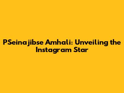 PSeinajibse Amhali: Unveiling the Instagram Star