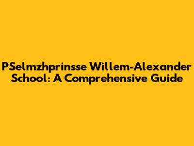 PSelmzhprinsse Willem-Alexander School: A Comprehensive Guide