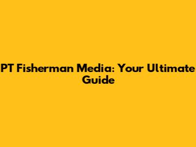 PT Fisherman Media: Your Ultimate Guide