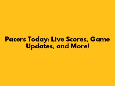 Pacers Today: Live Scores, Game Updates, and More!