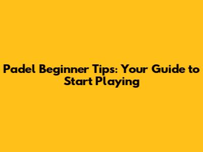 Padel Beginner Tips: Your Guide to Start Playing