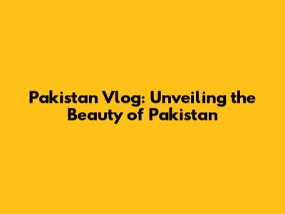 Pakistan Vlog: Unveiling the Beauty of Pakistan
