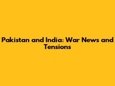 Pakistan and India: War News and Tensions