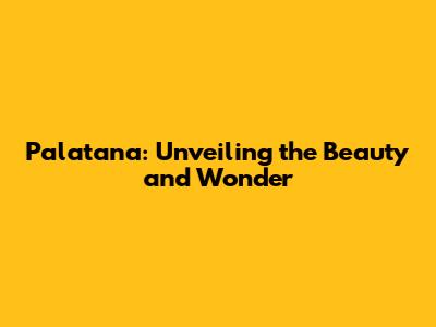 Palatana: Unveiling the Beauty and Wonder