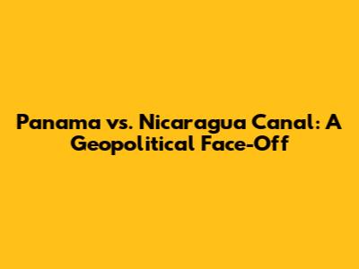 Panama vs. Nicaragua Canal: A Geopolitical Face-Off
