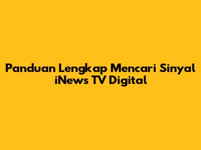 Panduan Lengkap Mencari Sinyal iNews TV Digital