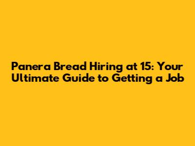 Panera Bread Hiring at 15: Your Ultimate Guide to Getting a Job