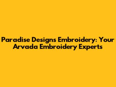 Paradise Designs Embroidery: Your Arvada Embroidery Experts