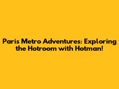Paris Metro Adventures: Exploring the Hotroom with Hotman!