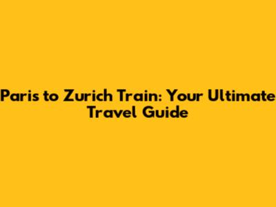 Paris to Zurich Train: Your Ultimate Travel Guide