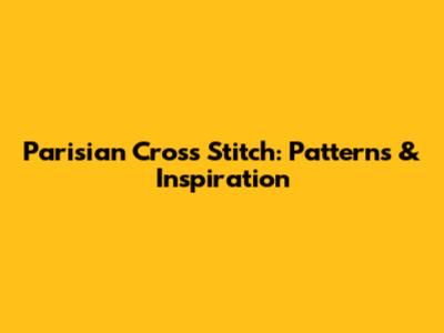 Parisian Cross Stitch: Patterns & Inspiration