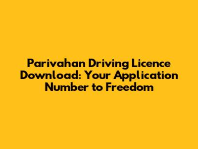 Parivahan Driving Licence Download: Your Application Number to Freedom