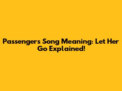 Passenger's Song Meaning: Let Her Go Explained!