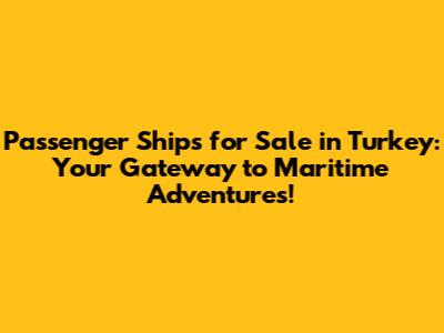 Passenger Ships for Sale in Turkey: Your Gateway to Maritime Adventures!