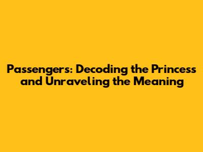 Passengers: Decoding the Princess and Unraveling the Meaning