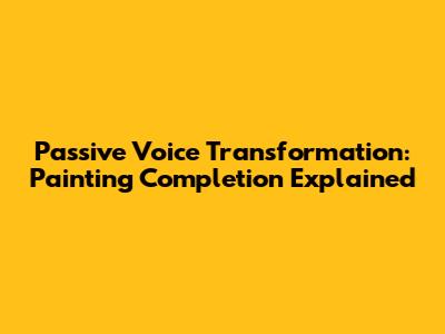 Passive Voice Transformation: Painting Completion Explained