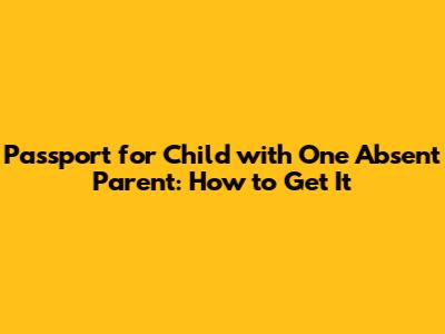 Passport for Child with One Absent Parent: How to Get It