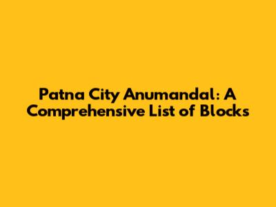 Patna City Anumandal: A Comprehensive List of Blocks
