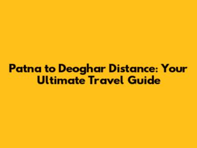 Patna to Deoghar Distance: Your Ultimate Travel Guide