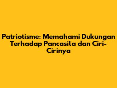 Patriotisme: Memahami Dukungan Terhadap Pancasila dan Ciri-Cirinya