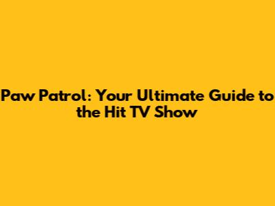 Paw Patrol: Your Ultimate Guide to the Hit TV Show