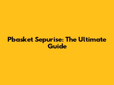 Pbasket Sepurise: The Ultimate Guide