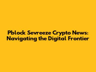 Pblock Sevreeze Crypto News: Navigating the Digital Frontier