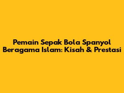 Pemain Sepak Bola Spanyol Beragama Islam: Kisah & Prestasi
