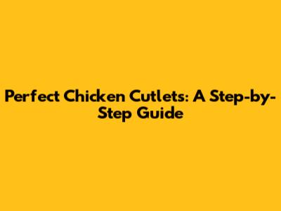 Perfect Chicken Cutlets: A Step-by-Step Guide