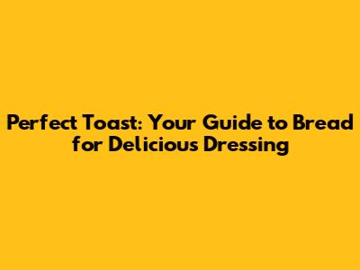 Perfect Toast: Your Guide to Bread for Delicious Dressing