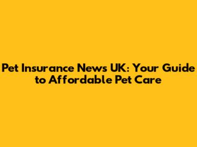 Pet Insurance News UK: Your Guide to Affordable Pet Care