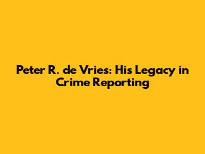 Peter R. de Vries: His Legacy in Crime Reporting