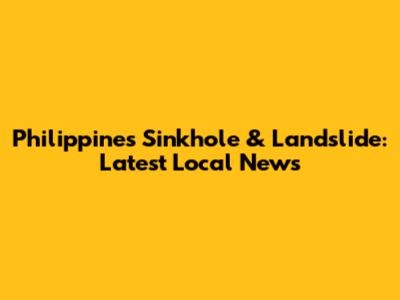 Philippines Sinkhole & Landslide: Latest Local News