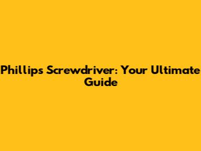 Phillips Screwdriver: Your Ultimate Guide