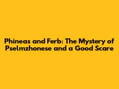 Phineas and Ferb: The Mystery of Pselmzhonese and a Good Scare
