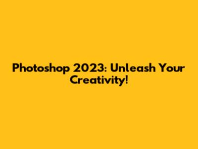 Photoshop 2023: Unleash Your Creativity!