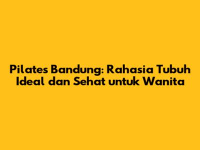 Pilates Bandung: Rahasia Tubuh Ideal dan Sehat untuk Wanita