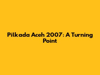 Pilkada Aceh 2007: A Turning Point