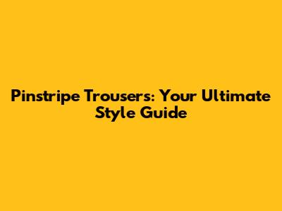 Pinstripe Trousers: Your Ultimate Style Guide