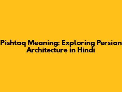 Pishtaq Meaning: Exploring Persian Architecture in Hindi