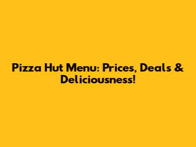 Pizza Hut Menu: Prices, Deals & Deliciousness!