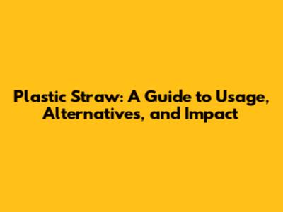 Plastic Straw: A Guide to Usage, Alternatives, and Impact