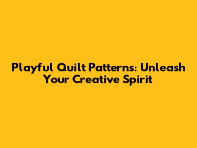 Playful Quilt Patterns: Unleash Your Creative Spirit