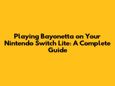 Playing Bayonetta on Your Nintendo Switch Lite: A Complete Guide