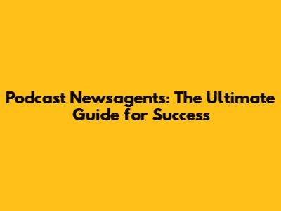 Podcast Newsagents: The Ultimate Guide for Success