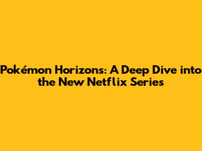 Pokémon Horizons: A Deep Dive into the New Netflix Series