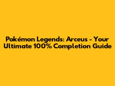 Pokémon Legends: Arceus - Your Ultimate 100% Completion Guide